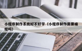 湘潭小程序制作系统好不好学（小程序制作需要编程吗）