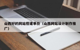 湘潭山西好的网站搭建单价（山西网站设计制作推广）