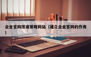 湘潭企业官网搭建策略网站（建立企业官网的作用）
