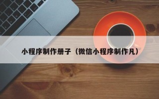 湘潭小程序制作册子（微信小程序制作凡）
