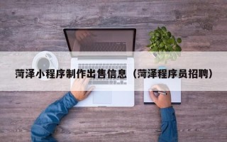 湘潭菏泽小程序制作出售信息（菏泽程序员招聘）