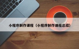 湘潭小程序制作课程（小程序制作课程总结）