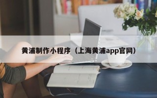湘潭黄浦制作小程序（上海黄浦app官网）
