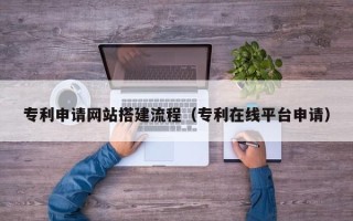 湘潭专利申请网站搭建流程（专利在线平台申请）