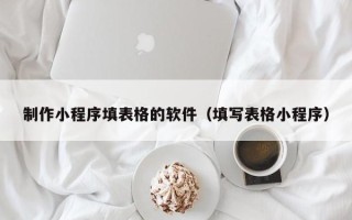 湘潭制作小程序填表格的软件（填写表格小程序）