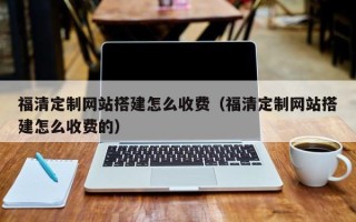 湘潭福清定制网站搭建怎么收费（福清定制网站搭建怎么收费的）