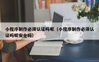 湘潭小程序制作必须认证吗呢（小程序制作必须认证吗呢安全吗）