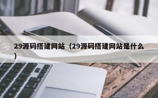 湘潭29源码搭建网站（29源码搭建网站是什么）