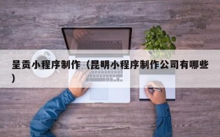 湘潭呈贡小程序制作（昆明小程序制作公司有哪些）