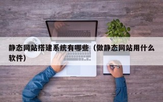 湘潭静态网站搭建系统有哪些（做静态网站用什么软件）