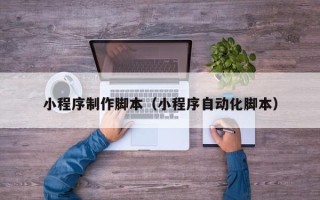 湘潭小程序制作脚本（小程序自动化脚本）