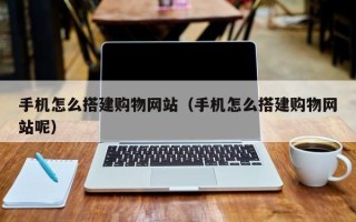 湘潭手机怎么搭建购物网站（手机怎么搭建购物网站呢）