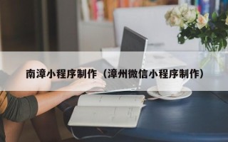 湘潭南漳小程序制作（漳州微信小程序制作）