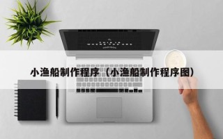 湘潭小渔船制作程序（小渔船制作程序图）