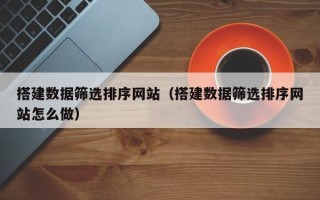 湘潭搭建数据筛选排序网站（搭建数据筛选排序网站怎么做）