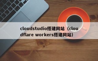 湘潭cloudstudio搭建网站（cloudflare workers搭建网站）
