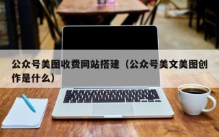 湘潭公众号美图收费网站搭建（公众号美文美图创作是什么）