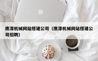 湘潭鹰潭机械网站搭建公司（鹰潭机械网站搭建公司招聘）