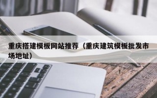 湘潭重庆搭建模板网站推荐（重庆建筑模板批发市场地址）