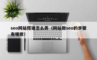 湘潭seo网站搭建怎么弄（网站做seo的步骤有哪些）