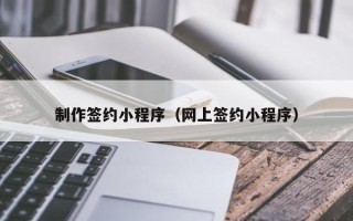 湘潭制作签约小程序（网上签约小程序）